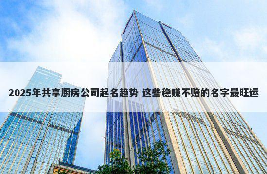 2025年共享厨房公司起名趋势 这...