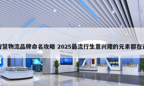 智慧物流品牌命名攻略 2025最流行生意兴隆的元素都在这