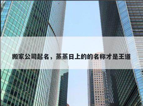 搬家公司起名,蒸蒸日上的的名称才是王道