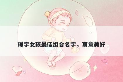 瑷字女孩最佳组合名字，寓意美...