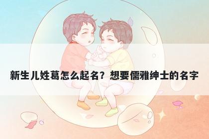新生儿姓葛怎么起名？想要儒雅...
