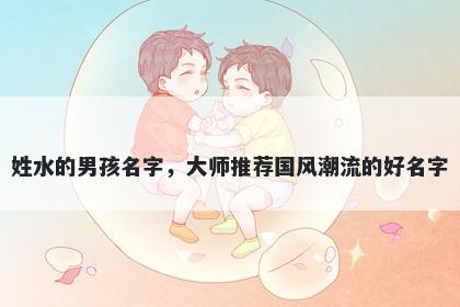 姓水的男孩名字,大师推荐国风潮流的好名字