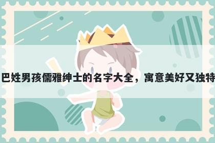 巴姓男孩儒雅绅士的名字大全，寓意美好又独特