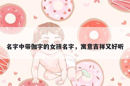 名字中带伽字的女孩名字，寓意...