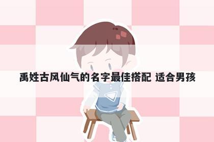 禹姓古风仙气的名字最佳搭配 适...
