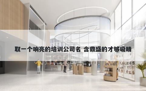 取一个响亮的培训公司名 含鼎盛的才够吸睛