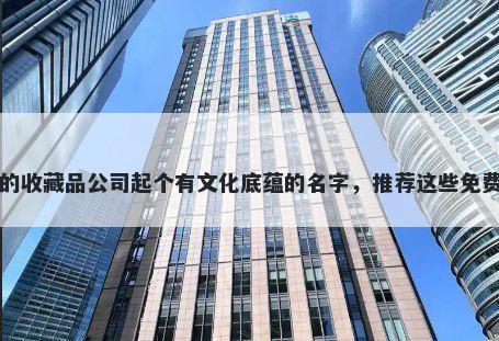 给自己的收藏品公司起个有文化底蕴的名字,推荐这些免费的使用