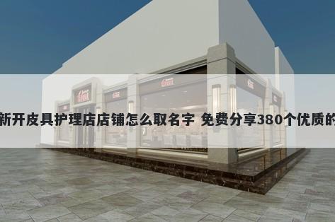 新开皮具护理店店铺怎么取名字...