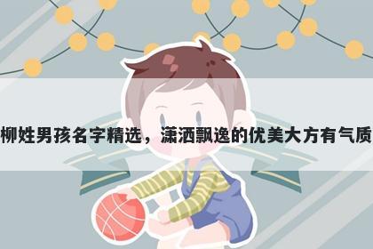 柳姓男孩名字精选，潇洒飘逸的优美大方有气质