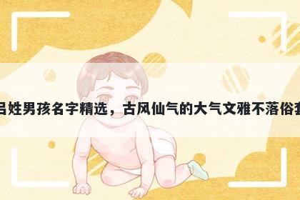 吕姓男孩名字精选,古风仙气的大气文雅不落俗套