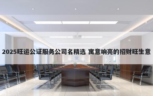 2025旺运公证服务公司名精选 寓...