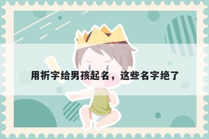 用祈字给男孩起名，这些名字绝...