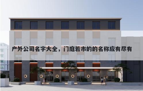 户外公司名字大全，门庭若市的...