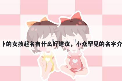 姓卜的女孩起名有什么好建议，...