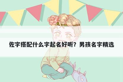 佐字搭配什么字起名好听？男孩...