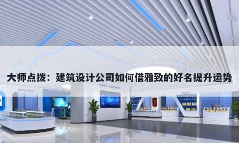 大师点拨：建筑设计公司如何借雅致的好名提升运势