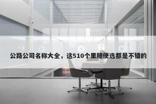 公路公司名称大全，这510个里随便选都是不错的