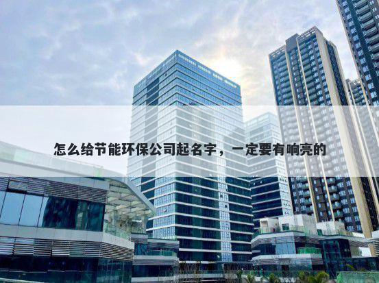怎么给节能环保公司起名字,一定要有响亮的