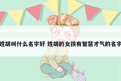 姓胡叫什么名字好 姓胡的女孩有智慧才气的名字