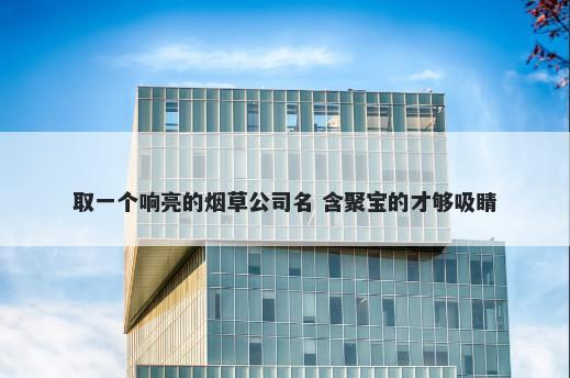 取一个响亮的烟草公司名 含聚宝的才够吸睛