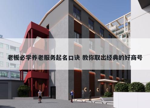 老板必学养老服务起名口诀 教你取出经典的好商号