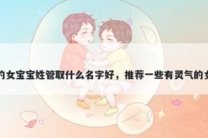 刚出生的女宝宝姓管取什么名字好,推荐一些有灵气的女孩名字