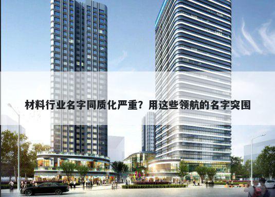 材料行业名字同质化严重?用这些领航的名字突围