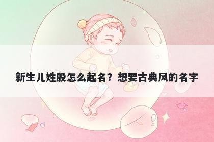 新生儿姓殷怎么起名？想要古典风的名字