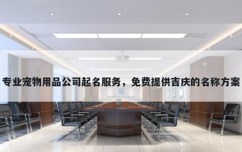 专业宠物用品公司起名服务,免费提供吉庆的名称方案