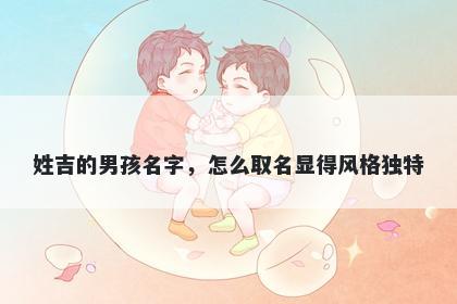 姓吉的男孩名字，怎么取名显得风格独特