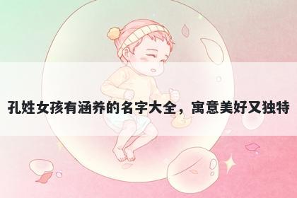 孔姓女孩有涵养的名字大全，寓意美好又独特
