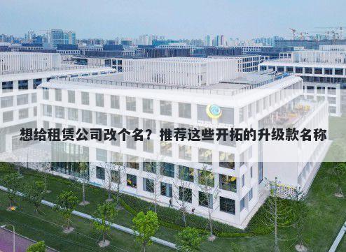 想给租赁公司改个名？推荐这些开拓的升级款名称
