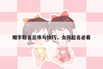 媚字取名忌讳与技巧，女孩起名...