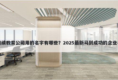 适合继续教育公司用的名字有哪些?2025最新马到成功的企业名解析