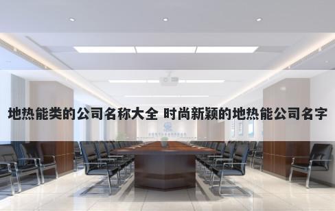 地热能类的公司名称大全 时尚新颖的地热能公司名字