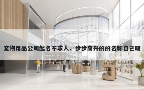 宠物用品公司起名不求人，步步高升的的名称自己取