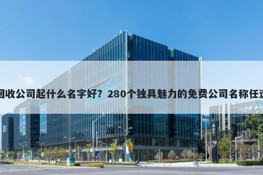 回收公司起什么名字好？280个独具魅力的免费公司名称任选