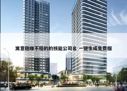 寓意稳赚不赔的的核能公司名 一键生成免费版