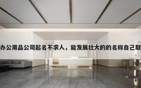 办公用品公司起名不求人，能发展壮大的的名称自己取