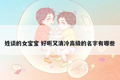 姓谈的女宝宝 好听又清冷高级的名字有哪些