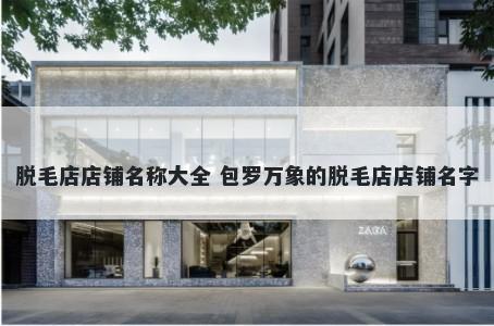 脱毛店店铺名称大全 包罗万象的脱毛店店铺名字