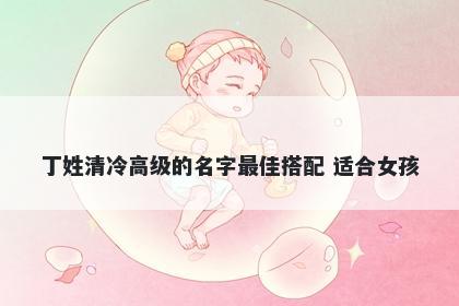 丁姓清冷高级的名字最佳搭配 适合女孩