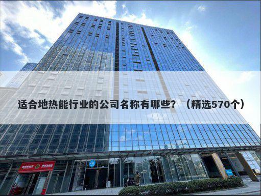 适合地热能行业的公司名称有哪些？（精选570个）