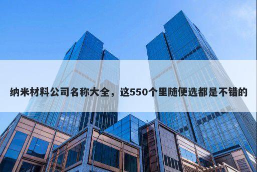 纳米材料公司名称大全，这550个里随便选都是不错的