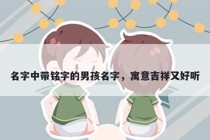 名字中带铭字的男孩名字，寓意...