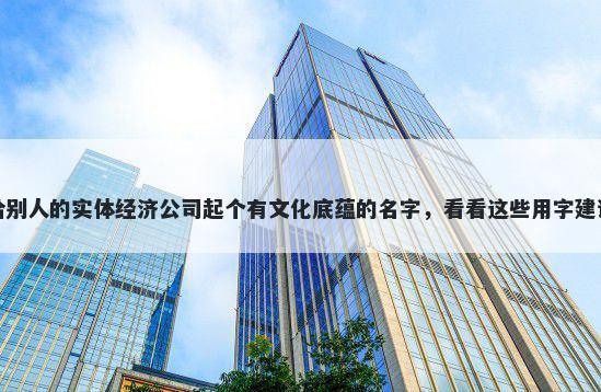 给别人的实体经济公司起个有文化底蕴的名字，看看这些用字建议