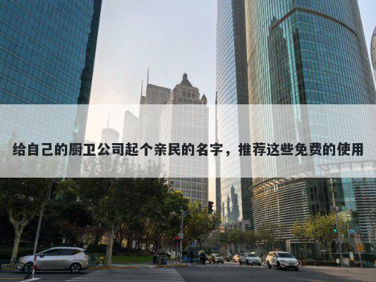 给自己的厨卫公司起个亲民的名字，推荐这些免费的使用