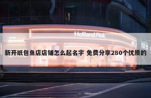 新开纸包鱼店店铺怎么起名字 免费分享280个优质的