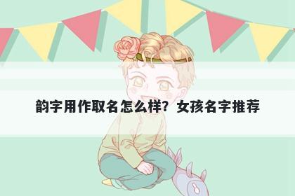 韵字用作取名怎么样？女孩名字...