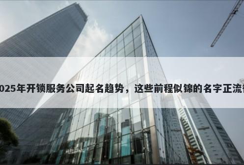 2025年开锁服务公司起名趋势，...
